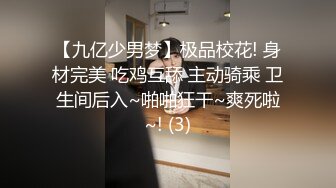 【九亿少男梦】极品校花! 身材完美 吃鸡互舔 主动骑乘 卫生间后入~啪啪狂干~爽死啦~! (3)