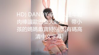 HD) DANDY-684 久逢年輕肉棒讓歐巴桑大歡喜！ 帶小孩的媽媽獻寶特別版[有碼高清中文字幕]