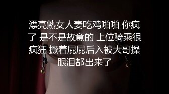 漂亮熟女人妻吃鸡啪啪 你疯了 是不是故意的 上位骑乘很疯狂 撅着屁屁后入被大哥操眼泪都出来了