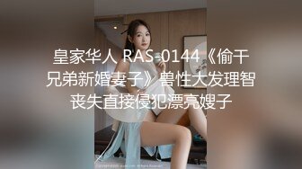 皇家华人 RAS-0144《偷干兄弟新婚妻子》兽性大发理智丧失直接侵犯漂亮嫂子