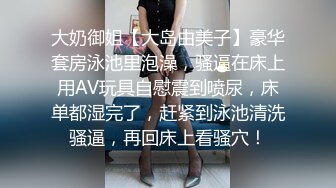 大奶御姐【大岛由美子】豪华套房泳池里泡澡，骚逼在床上用AV玩具自慰震到喷尿，床单都湿完了，赶紧到泳池清洗骚逼，再回床上看骚穴！