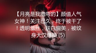 【月亮是我撸弯的】颜值人气女神！关注已久，终于被干了！透明蕾丝，肤白貌美，被纹身大汉爆操 (5)