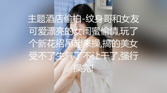 主题酒店偷拍-纹身哥和女友可爱漂亮的女闺蜜偷情,玩了个新花招吊起来操,搞的美女受不了生气了不让干了,强行操完!