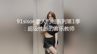 91sison素人约啪系列第1季：超级性感的音乐教师