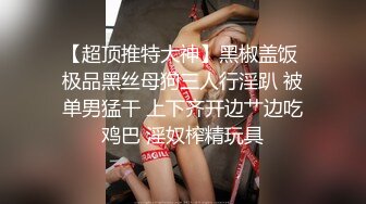 【超顶推特大神】黑椒盖饭 极品黑丝母狗三人行淫趴 被单男猛干 上下齐开边艹边吃鸡巴 淫奴榨精玩具