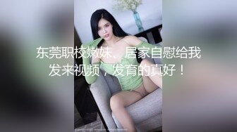 东莞职校嫩妹、居家自慰给我发来视频，发育的真好！