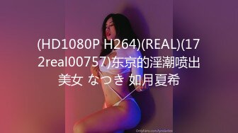 (HD1080P H264)(REAL)(172real00757)东京的淫潮喷出美女 なつき 如月夏希