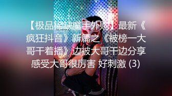 【极品稀缺魔手外购】最新《疯狂抖音》新篇之《被榜一大哥干着播》边被大哥干边分享感受大哥很厉害 好刺激 (3)