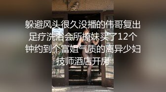 躲避风头很久没播的伟哥复出足疗洗浴会所撩妹买了12个钟约到个富姐气质的离异少妇技师酒店开房