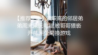 【推荐上集】读职高的邻居弟弟周末来玩电脑,被哥哥猥亵开苞,用处菊换游戏