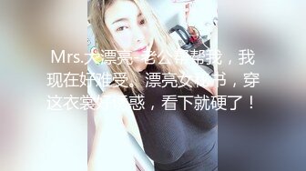 Mrs.大漂亮-老公帮帮我，我现在好难受。漂亮女秘书，穿这衣裳好诱惑，看下就硬了！