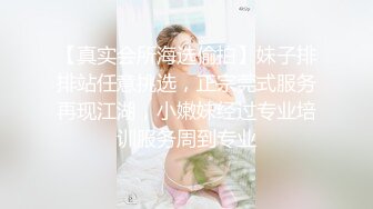 【真实会所海选偷拍】妹子排排站任意挑选，正宗莞式服务再现江湖，小嫩妹经过专业培训服务周到专业