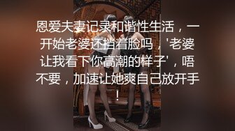 恩爱夫妻记录和谐性生活，一开始老婆还挡着脸吗，'老婆让我看下你高潮的样子'，唔不要，加速让她爽自己放开手！