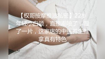 【权哥按摩推油私密】22岁年轻小白领，直接潮喷了，湿了一片，这家店的中医养生推拿真有特色