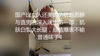 国产比女人还美的伪娘赵恩静与直男的深入浅出第一部，肌肤白皙大长腿，颜值爆表不输普通妹子4