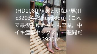 (HD1080P)(あとがない男)(fc3203448.huyxxlqu)【これで最後】ゆめちゃん卒業。中イキ痙攣セックス。一週間だけ3980pt