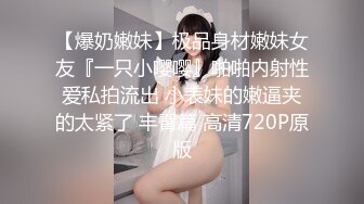 【爆奶嫩妹】极品身材嫩妹女友『一只小嘤嘤』啪啪内射性爱私拍流出 小表妹的嫩逼夹的太紧了 丰臀篇 高清720P原版