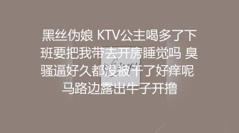 黑丝伪娘 KTV公主喝多了下班要把我带去开房睡觉吗 臭骚逼好久都没被干了好痒呢 马路边露出牛子开撸