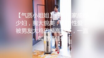 【气质小姐姐】约炮良家成都少妇，胸大貌美，闺房性爱，被男友大鸡巴操高潮了，一直叫撸管佳作