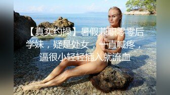 【真实约操】暑假兼职零零后学妹，疑是处女，一直喊疼，逼很小轻轻插入就流血