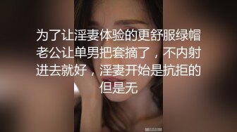 为了让淫妻体验的更舒服绿帽老公让单男把套摘了，不内射进去就好，淫妻开始是抗拒的但是无