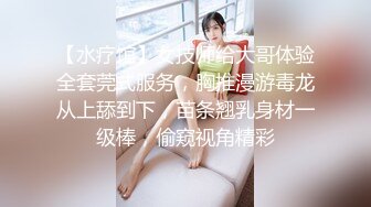 【水疗馆】女技师给大哥体验全套莞式服务，胸推漫游毒龙从上舔到下，苗条翘乳身材一级棒，偷窥视角精彩