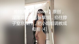 推特大神【Flower】原创，淫荡调教，羞辱掌掴，掐住脖子窒息操作，把小姐姐调教成母狗 (4)