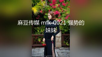 麻豆传媒 mfk-0021 强势的妹妹